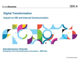 © 2016 IBM Corporation
Digital Transformation 
 
Impact on HR and Internal Communication
Giandomenico Orlando
Enterprise 2.0 & Social Business Consultant – IBM Italia
 