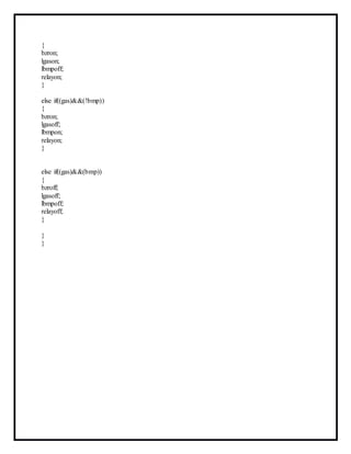 {
bzron;
lgason;
lbmpoff;
relayon;
}
else if((gas)&&(!bmp))
{
bzron;
lgasoff;
lbmpon;
relayon;
}
else if((gas)&&(bmp))
{
bzroff;
lgasoff;
lbmpoff;
relayoff;
}
}
}
 