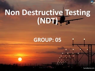 Non Destructive Testing
(NDT)
GROUP: 05
 