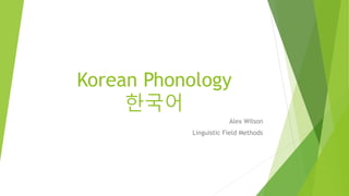 Korean Phonology
한국어
Alex Wilson
Linguistic Field Methods
 
