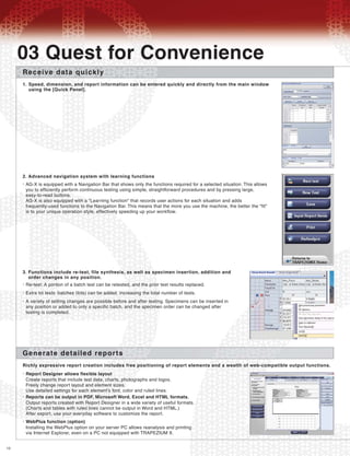 10
03 Quest for Convenience
Receive data quickly
Speed, dimension, and report information can be entered quickly and directly from the main window
using the [Quick Panel].
1.
Generate detailed reports
Richly expressive report creation includes free positioning of report elements and a wealth of web-compatible output functions.
Advanced navigation system with learning functions2.
AG-X is equipped with a Navigation Bar that shows only the functions required for a selected situation. This allows
you to efficiently perform continuous testing using simple, straightforward procedures and by pressing large,
easy-to-read buttons.
AG-X is also equipped with a "Learning function" that records user actions for each situation and adds
frequently-used functions to the Navigation Bar. This means that the more you use the machine, the better the "fit"
is to your unique operation style, effectively speeding up your workflow.
•
Functions include re-test, file synthesis, as well as specimen insertion, addition and
order changes in any position.
3.
Re-test: A portion of a batch test can be retested, and the prior test results replaced.•
Report Designer allows flexible layout•
Extra lot tests: batches (lots) can be added, increasing the total number of tests.•
A variety of setting changes are possible before and after testing. Specimens can be inserted in
any position or added to only a specific batch, and the specimen order can be changed after
testing is completed.
•
Create reports that include test data, charts, photographs and logos.
Freely change report layout and element sizes.
Use detailed settings for each element's font, color and ruled lines.
Reports can be output in PDF, Microsoft Word, Excel and HTML formats.•
Output reports created with Report Designer in a wide variety of useful formats.
(Charts and tables with ruled lines cannot be output in Word and HTML.)
After export, use your everyday software to customize the report.
WebPlus function (option)•
Installing the WebPlus option on your server PC allows reanalysis and printing
via Internet Explorer, even on a PC not equipped with TRAPEZIUM X.
 