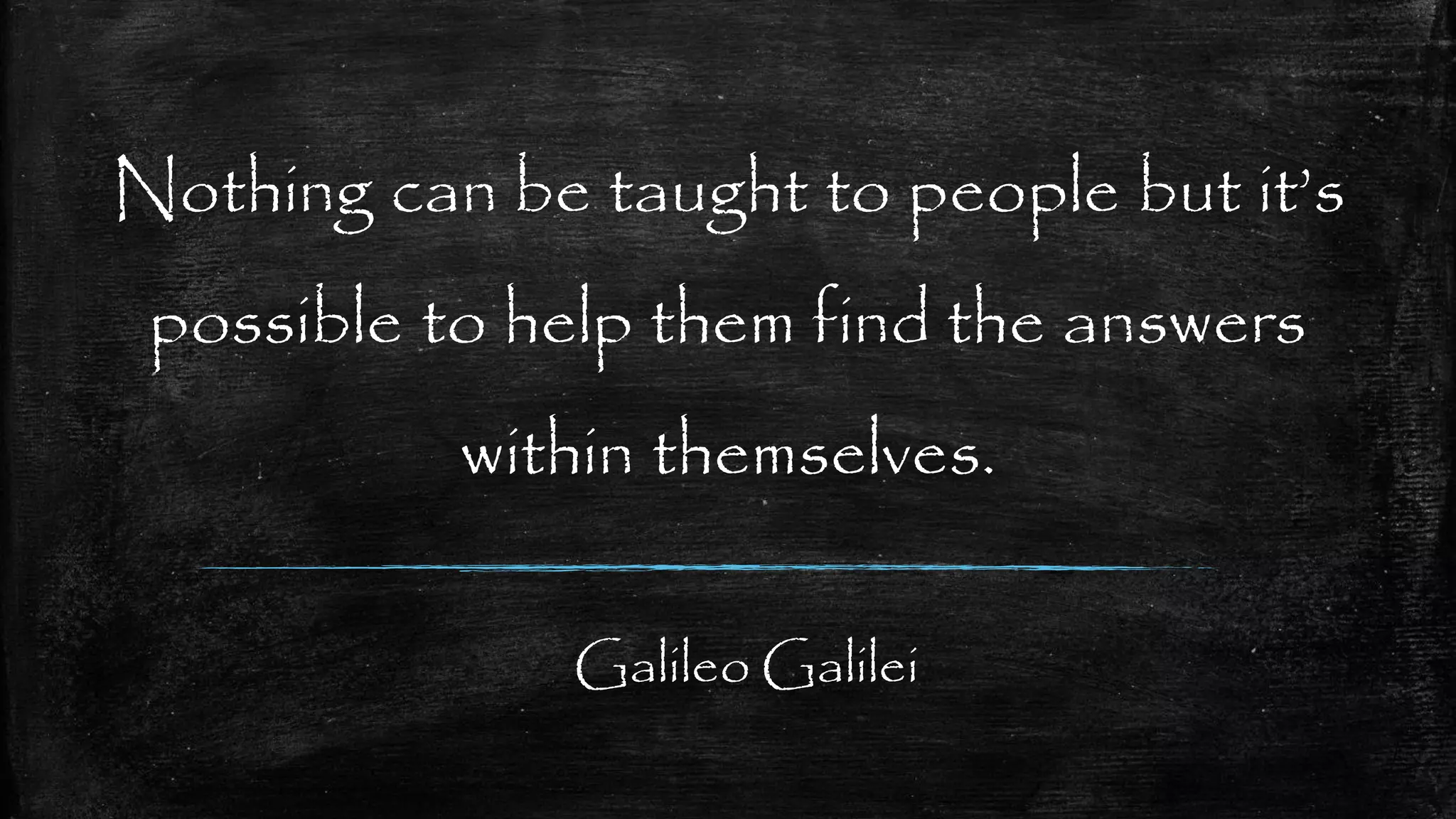 Nothing can be taught to people but it’s
possible to help them find the answers
within themselves.
Galileo Galilei
 