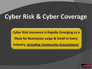 Cyber Risk & Cyber Coverage
Cyber Risk Insurance is Rapidly Emerging as a
Must for Businesses Large & Small in Every
Industry, Including Community Associations!
 