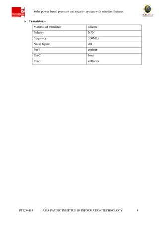 Ab Solar power based pressure pad security system with wireless features
PT1284413 ASIA PASIFIC INSITITUE OF INFORMATION TECHNOLOGY 8
 Transistor:-
Material of transistor silicon
Polarity NPN
frequency 300Mhz
Noise figure dB
Pin-1 emitter
Pin-2 base
Pin-3 collector
 