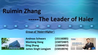 Group of ‘Haier=Higher’:
Andreas Schwarz (15116085)
Wantong Dong (15072487)
Ding Zhang (15004872)
James Singh Longjam (15010074)
Ruimin Zhang
-----The Leader of Haier
 
