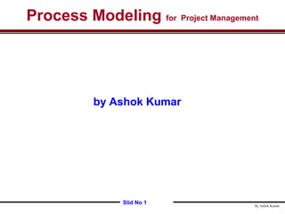 Process Modeling for Project Management
Slid No 1 By Ashok Kumar
by Ashok Kumar
 