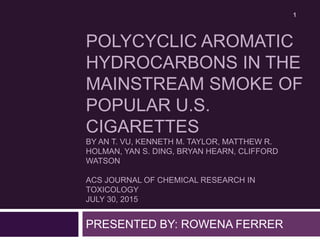 POLYCYCLIC AROMATIC
HYDROCARBONS IN THE
MAINSTREAM SMOKE OF
POPULAR U.S.
CIGARETTES
BY AN T. VU, KENNETH M. TAYLOR, MATTHEW R.
HOLMAN, YAN S. DING, BRYAN HEARN, CLIFFORD
WATSON
ACS JOURNAL OF CHEMICAL RESEARCH IN
TOXICOLOGY
JULY 30, 2015
PRESENTED BY: ROWENA FERRER
1
 