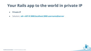 CloudFactory Brand Book © 2010-2014 CloudFactory Limited
Your Rails app to the world in private IP
● Private IP
● Solution: ssh -nNT-R 3000:localhost:3000 username@server
 