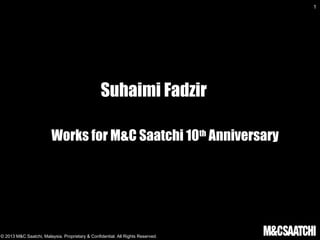 © 2013 M&C Saatchi, Malaysia. Proprietary & Confidential. All Rights Reserved.
1
Suhaimi Fadzir
Works for M&C Saatchi 10th
Anniversary
 