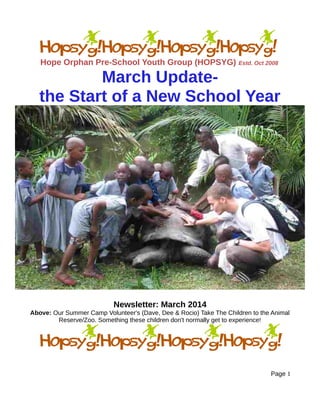 Hope Orphan Pre-School Youth Group (HOPSYG) Estd. Oct 2008
March Update-
the Start of a New School Year
Newsletter: March 2014
Above: Our Summer Camp Volunteer's (Dave, Dee & Rocio) Take The Children to the Animal
Reserve/Zoo. Something these children don't normally get to experience!
Page 1
 
