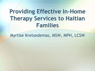 Providing Effective In-Home
Therapy Services to Haitian
Families
Myrtise Kretsedemas, MSW, MPH, LCSW
 