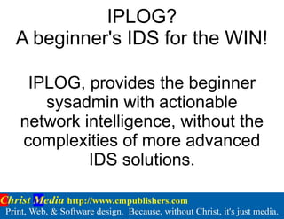 IPLOG?
A beginner's IDS for the WIN!
IPLOG, provides the beginner
sysadmin with actionable
network intelligence, without the
complexities of more advanced
IDS solutions.
 