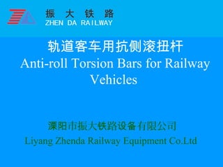轨道客车用抗侧滚扭杆
Anti-roll Torsion Bars for Railway
Vehicles
市振大 路 有限公司溧阳 铁 设备
Liyang Zhenda Railway Equipment Co.Ltd
 