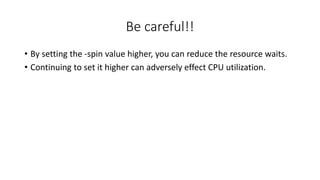 Be careful!!
• By setting the -spin value higher, you can reduce the resource waits.
• Continuing to set it higher can adversely effect CPU utilization.
 