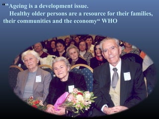 ““Ageing is a development issue.
Healthy older persons are a resource for their families,
their communities and the economy“ WHO
 