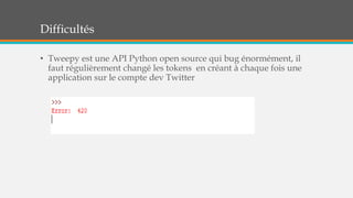 Difficultés
• Tweepy est une API Python open source qui bug énormément, il
faut régulièrement changé les tokens en créant à chaque fois une
application sur le compte dev Twitter
 