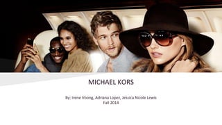 MICHAEL KORS
By: Irene Voong, Adriana Lopez, Jessica Nicole Lewis
Fall 2014
 
