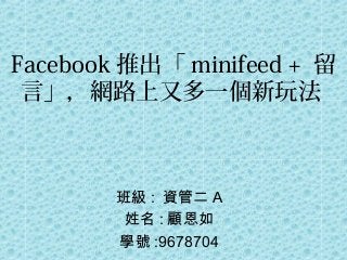 Facebook 推出「 minifeed + 留
言」，網路上又多一個新玩法
班級 : 資管二 A
姓名 : 顧恩如
學號 :9678704
 