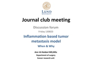 Journal club meeting
Discussion forum
Friday 130823
Inflammation based tumor
metastasis model
When & Why
Amr Al-Haidari MD,MSc
Department of surgery
Cancer research unit
 