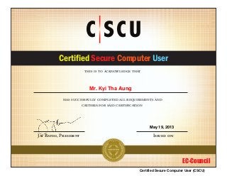 this is to acknowledge that
has successfully completed all requirements and
criteria for said certification
CERTIFIED
CSCU
Certified Secure Computer User
Issued on:Jay Bavisi, President
EC-Council
C CUS
Mr. Kyi Tha Aung
May 19, 2013
Certified Secure Computer User (CSCU)
 