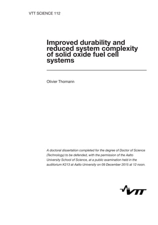 VTT SCIENCE 112
Improved durability and
reduced system complexity
of solid oxide fuel cell
systems
Olivier Thomann
A doctoral dissertation completed for the degree of Doctor of Science
(Technology) to be defended, with the permission of the Aalto
University School of Science, at a public examination held in the
auditorium K213 at Aalto University on 09 December 2015 at 12 noon.
 