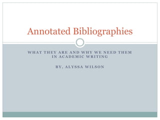 W H A T T H E Y A R E A N D W H Y W E N E E D T H E M
I N A C A D E M I C W R I T I N G
B Y , A L Y S S A W I L S O N
Annotated Bibliographies
 
