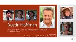 Dustin Hoffman
How One Actor’s Career has set Redeeming Qualities for
Failed Masculinity
Trevor Pacelli
Made for Prof. Lehman’s FMS 460 at Arizona State University
 