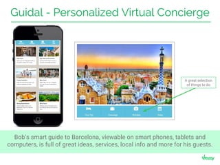 Guidal - Personalized Virtual Concierge
A great selection
of things to do
Bob’s smart guide to Barcelona, viewable on smart phones, tablets and
computers, is full of great ideas, services, local info and more for his guests.
 