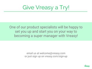 Give Vreasy a Try!
One of our product specialists will be happy to
set you up and start you on your way to
becoming a super manager with Vreasy!
email us at welcome@vreasy.com
or just sign up on vreasy.com/sign-up
 