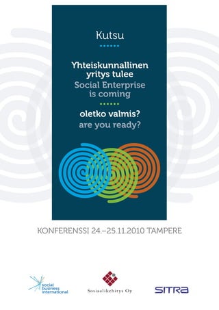 oletko valmis?
are you ready?
Yhteiskunnallinen
yritys tulee
Social Enterprise
is coming
• • • • • •
KONFERENSSI 24.–25.11.2010 TAMPERE
Kutsu
• • • • • •
 