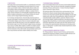 15
 institutes
The Faculty of Arts and Humanities builds on a comprehensive and broad
range of disciplines. It has developed successful research foci in many
areas, e.g. pre-modern cultures, medieval studies, literary studies and
non-European cultures and languages in general,Africa research and
cross-linguistic research in particular. In addition, a number of the Fa-
culty’s research institutions are internationally recognized for their high
levels of academic achievement, e.g. the Thomas Institute, the Husserl
Archive, and the Cologne Digital Archaeology Laboratory.
In 27 institutes and departments, internationally renowned professors
and their staff engage in teaching and research.The Faculty offers a total
of 25 bachelor’s degree courses; these six-semester study paths equip
graduates with the skills they need to access the employment market.A
four-semester major in one of the 30 master’s degree courses, encompass-
ing as many as 57 fields, allows students to embark on in-depth, research-
oriented studies.The structuring of the teaching programme in modules,
and the introduction of the credit transfer and accumulation system provi-
des an easy overview and fosters student mobility across Europe.
 Centre for International Relations
ukoeln.de/14QK3
contact: Matias Wolosewicz
 international partners
Brazil: Universidade Federal do Rio de Janeiro & Universidade Federal de
Santa Catarina // China: Sun Yat-sen Universität, Guangzhou & Shanghai
University of Finance and Economics // Croatia: University of Zagreb //
Cyprus: University of Cyprus, Nicosia
The particular appeal of the Faculty of Arts and Humanities lies in the
diversity of its research-oriented cultural studies programmes.These
courses do not only impart specialist skills and knowledge, but also equip
students with a wide array of key qualifications: ability to structure and
comprehend highly complex problems, systematic reflection of one’s
own and other people’s cognitive perspectives, intercultural competence,
language skills, and proficiency in communicating complicated facts and
interactions. Beyond that, the Faculty covers the entire spectrum of tea-
cher training, from special education, elementary and secondary school
types, to “Gymnasiums” (academic high schools)/comprehensive schools
and business colleges.
 English/North American Studies:
The “Wissenschaftsrat” (German Council of Science and Humanities)
evaluated the University of Cologne‘s research in English literature and
culture to be excellent in three out of four categories.
 