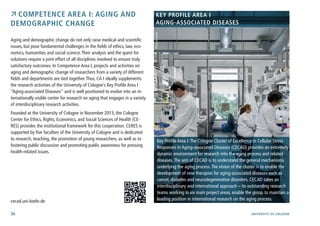 36 University of cologne
 Competence Area I: Aging and
Demographic Change
Aging and demographic change do not only raise medical and scientific
issues, but pose fundamental challenges in the fields of ethics, law, eco-
nomics, humanities and social science.Their analysis and the quest for
solutions require a joint effort of all disciplines involved to ensure truly
satisfactory outcomes. In Competence Area I, projects and activities on
aging and demographic change of researchers from a variety of different
fields and departments are tied together.Thus, CA I ideally supplements
the research activities of the University of Cologne’s Key Profile Area I
“Aging-associated Diseases” and is well positioned to evolve into an in-
ternationally visible center for research on aging that engages in a variety
of interdisciplinary research activities.
Founded at the University of Cologne in November 2013, the Cologne
Center for Ethics, Rights, Economics, and Social Sciences of Health (CE-
RES) provides the institutional framework for this cooperation. CERES is
supported by five faculties of the University of Cologne and is dedicated
to research, teaching, the promotion of young researchers, as well as to
fostering public discussion and promoting public awareness for pressing
health-related issues.
	
cecad.uni-koeln.de
Key Profile Area I:The Cologne Cluster of Excellence in Cellular Stress
Responses in Aging-associated Diseases (CECAD) provides an extremely
dynamic environment for research into the aging process and related
diseases.The aim of CECAD is to understand the general mechanisms
underlying the aging process.The vision of the cluster is to enable the
development of new therapies for aging-associated diseases such as
cancer, diabetes and neurodegenerative disorders. CECAD takes an
interdisciplinary and international approach – its outstanding research
teams working in six main project areas, enable the group to maintain a
leading position in international research on the aging process.	
Photo:format2d
Key Profile Area I
Aging-associated Diseases
 