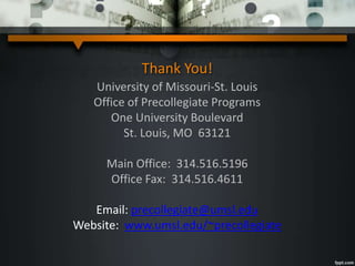 Thank You!
University of Missouri-St. Louis
Office of Precollegiate Programs
One University Boulevard
St. Louis, MO 63121
Main Office: 314.516.5196
Office Fax: 314.516.4611
Email: precollegiate@umsl.edu
Website: www.umsl.edu/~precollegiate
 