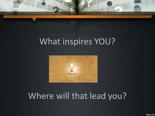 What inspires YOU?
Where will that lead you?
 