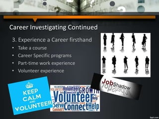 Career Investigating Continued
3. Experience a Career firsthand
• Take a course
• Career Specific programs
• Part-time work experience
• Volunteer experience
 