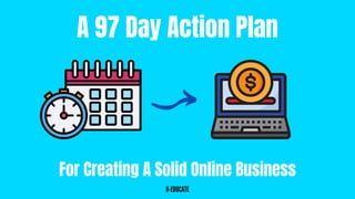 For Creating A Solid Online Business
A 97 Day Action Plan
H-EDUCATE
 
