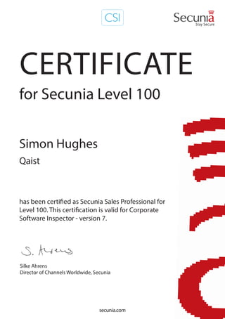 secunia.com
Silke Ahrens
Director of Channels Worldwide, Secunia
CERTIFICATE
has been certified as Secunia Sales Professional for
Level 100. This certification is valid for Corporate
Software Inspector - version 7.
for Secunia Level 100
Simon Hughes
Qaist
 