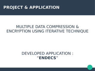 PROJECT & APPLICATION
MULTIPLE DATA COMPRESSION &
ENCRYPTION USING ITERATIVE TECHNIQUE
DEVELOPED APPLICATION :
“ENDECS”
 