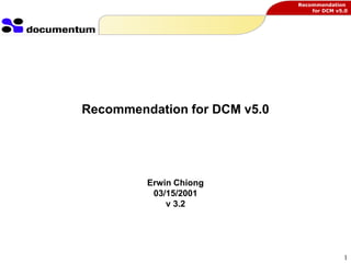 Recommendation
for DCM v5.0
1
Recommendation for DCM v5.0
Erwin Chiong
03/15/2001
v 3.2
 