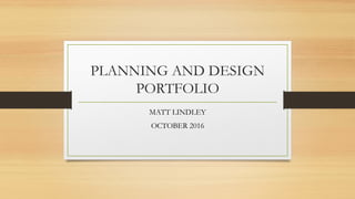 PLANNING AND DESIGN
PORTFOLIO
MATT LINDLEY
OCTOBER 2016
 
