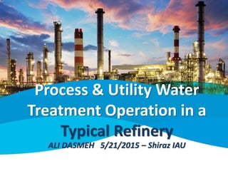 Process & Utility Water
Treatment Operation in a
Typical Refinery
ALI DASMEH 5/21/2015 – Shiraz IAU
 