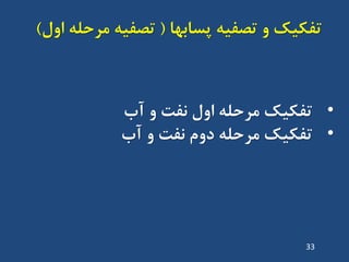 ‫پساتْا‬ ِ‫تصفی‬ ٍ ‫تفکیک‬(‫اٍل‬ ِ‫هشحل‬ ِ‫تصفی‬)
•‫آب‬ ٍ ‫ًفت‬ ‫اٍل‬ ِ‫هشحل‬ ‫تفکیک‬
•‫ًفت‬ ‫دٍم‬ ِ‫هشحل‬ ‫تفکیک‬‫آب‬ ٍ
33
 