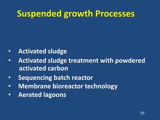 Suspended growth Processes
• Activated sludge
• Activated sludge treatment with powdered
activated carbon
• Sequencing batch reactor
• Membrane bioreactor technology
• Aerated lagoons
39
 