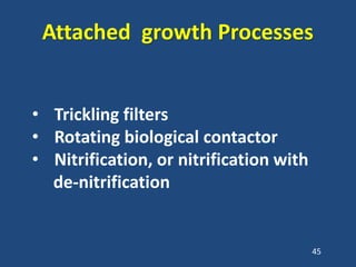 Attached growth Processes
• Trickling filters
• Rotating biological contactor
• Nitrification, or nitrification with
de-nitrification
45
 