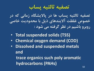 ‫ت‬ِ‫صفی‬‫پساب‬ ِ‫ثالثی‬
ِ‫تصفی‬ِ‫ثالثی‬‫پساب‬‫ّا‬‫دس‬ُ‫پاالیطگا‬‫صهاًی‬ِ‫ک‬‫دس‬
‫خصَظ‬‫غلظت‬‫آالیٌذّای‬‫ریل‬‫تا‬‫هحذٍدیت‬‫خاصی‬
ٍ‫سٍتش‬‫تاضین‬‫دس‬‫ًظش‬ِ‫گشفت‬‫هی‬‫ضَد‬:
• Total suspended solids (TSS)
• Chemical oxygen demand (COD)
• Dissolved and suspended metals
and
trace organics such poly aromatic
hydrocarbons (PAHs)
50
 