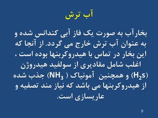 ‫تشش‬ ‫آب‬
ٍ ُ‫ضذ‬ ‫کٌذاًس‬ ‫آتی‬ ‫فاص‬ ‫یک‬ ‫صَست‬ ِ‫ت‬ ‫تخاسآب‬
‫گشدد‬ ‫هی‬ ‫خاسج‬ ‫تشش‬ ‫آب‬ ‫ػٌَاى‬ ِ‫ت‬.ِ‫ک‬ ‫آًجا‬ ‫اص‬
، ‫است‬ ُ‫تَد‬ ‫ّیذسٍکشتٌْا‬ ‫تا‬ ‫تواس‬ ‫دس‬ ‫تخاس‬ ‫ایي‬
‫ّیذسٍطى‬ ‫سَلفیذ‬ ‫اص‬ ‫هقادیشی‬ ‫ضاهل‬ ‫اغلة‬
(H2s)‫آهًَیاک‬ ‫ّوچٌیي‬ ٍ(NH3)ُ‫ضذ‬ ‫جزب‬
ٍ ِ‫تصفی‬ ‫هٌذ‬ ‫ًیاص‬ ِ‫ک‬ ‫تاضذ‬ ‫هی‬ ‫ّیذسٍکشتٌْا‬ ‫اص‬
‫است‬ ‫ػاسیساصی‬.
9
 