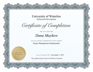University of Waterloo
Project Management Fundamentals
Dana Mayhew
Professional Development
This student received a total of 24.00 hours of training
November 1, 2015
 