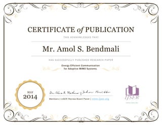 CERTIFICATE of PUBLICATION
THIS ACKNOWLEDGES THAT
Mr. Amol S. Bendmali
HAS SUCCESSFULLY PUBLISHED RESEARCH PAPER
|
Members | IJSER Review Board Panel | www.ijser.org
WWW.IJSER.ORG
MAY
2014
Energy Efficient Communication
for Adaptive MIMO Systems.
 