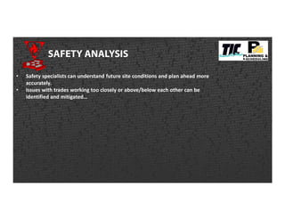 SAFETY ANALYSIS
• Safety specialists can understand future site conditions and plan ahead more
accurately.
• Issues with trades working too closely or above/below each other can be
identified and mitigated…
 