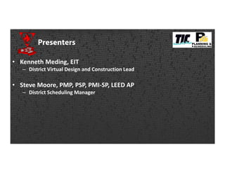 Presenters
• Kenneth Meding, EIT
– District Virtual Design and Construction Lead
• Steve Moore, PMP, PSP, PMI-SP, LEED AP
– District Scheduling Manager
 